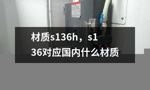材質(zhì)s136h，s136對(duì)應(yīng)國(guó)內(nèi)什么材質(zhì)