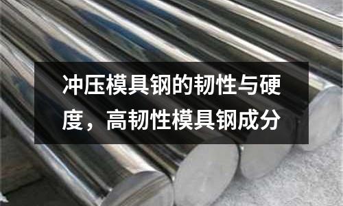 沖壓模具鋼的韌性與硬度,高韌性模具鋼成分