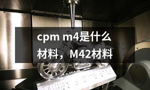 cpm m4是什么材料，M42材料