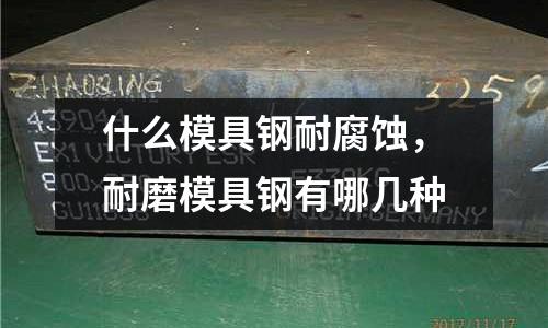 什么模具鋼耐腐蝕,耐磨模具鋼有哪幾種