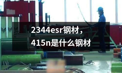 2344esr鋼材，415n是什么鋼材