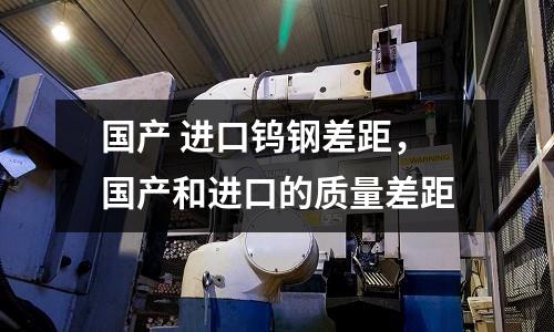 國產 進口鎢鋼差距,國產和進口的質量差距