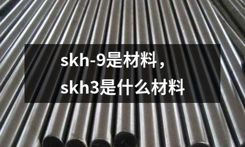 skh-9是材料，skh3是什么材料