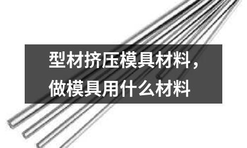 型材擠壓模具材料，做模具用什么材料