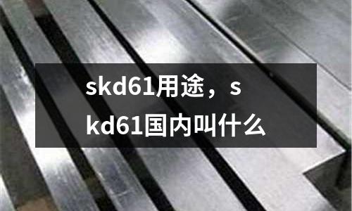 skd61用途,skd61國(guó)內(nèi)叫什么