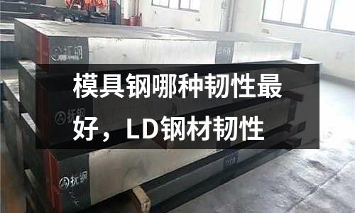 模具鋼哪種韌性最好,LD鋼材韌性