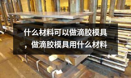 什么材料可以做滴膠模具,做滴膠模具用什么材料