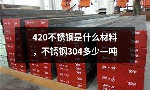 420不銹鋼是什么材料,不銹鋼304多少一噸