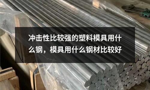 沖擊性比較強(qiáng)的塑料模具用什么鋼，模具用什么鋼材比較好