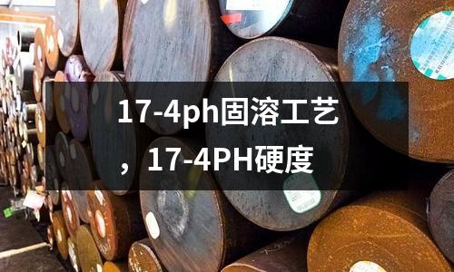 17-4ph固溶工藝，17-4PH硬度