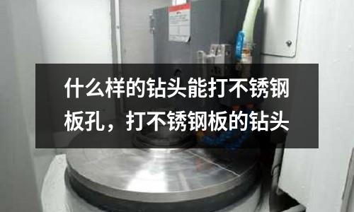 什么樣的鉆頭能打不銹鋼板孔，打不銹鋼板的鉆頭