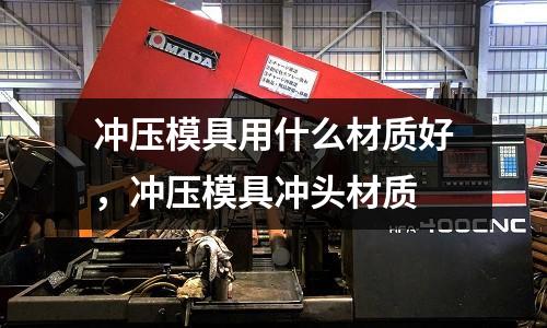沖壓模具用什么材質好,沖壓模具沖頭材質
