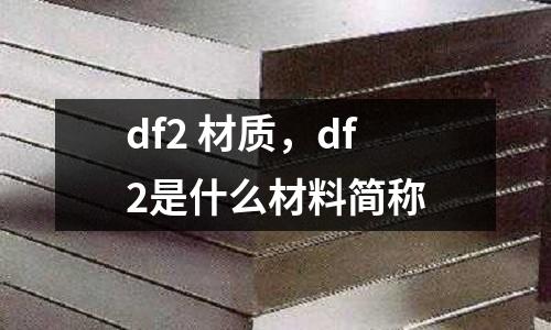 df2 材質(zhì),df2是什么材料簡(jiǎn)稱