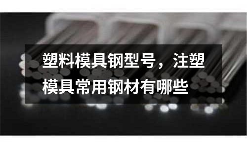 塑料模具鋼型號(hào)，注塑模具常用鋼材有哪些