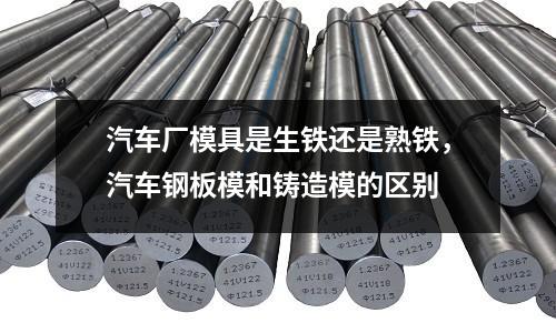 汽車廠模具是生鐵還是熟鐵,汽車鋼板模和鑄造模的區別
