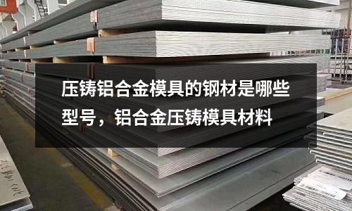 壓鑄鋁合金模具的鋼材是哪些型號,鋁合金壓鑄模具材料