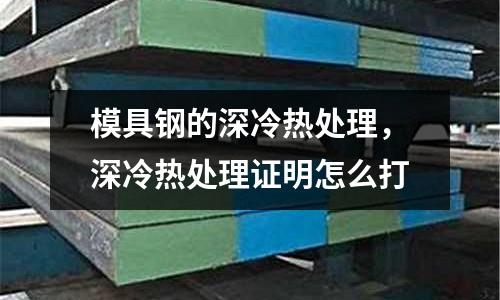 模具鋼的深冷熱處理，深冷熱處理證明怎么打