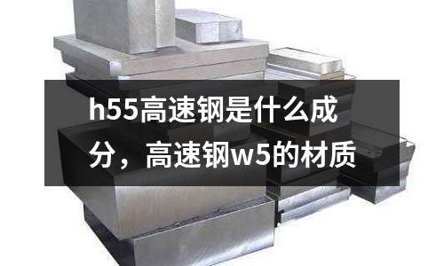 h55高速鋼是什么成分，高速鋼w5的材質
