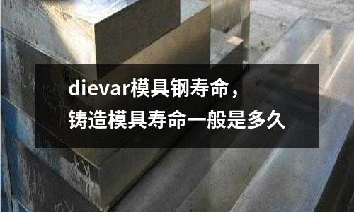 dievar模具鋼壽命,鑄造模具壽命一般是多久