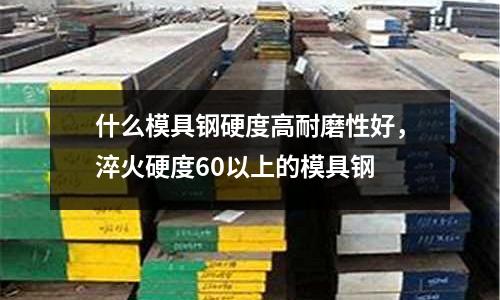 什么模具鋼硬度高耐磨性好,淬火硬度60以上的模具鋼
