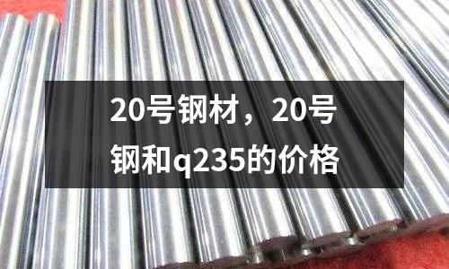 20號鋼材，20號鋼和q235的價格