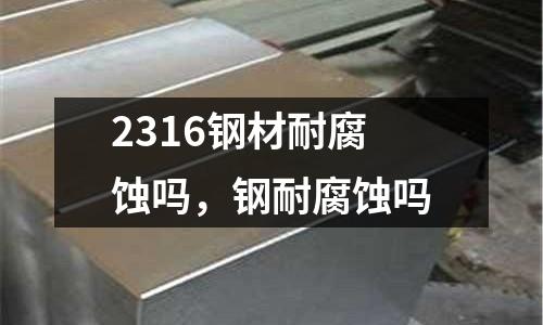 2316鋼材耐腐蝕嗎,鋼耐腐蝕嗎