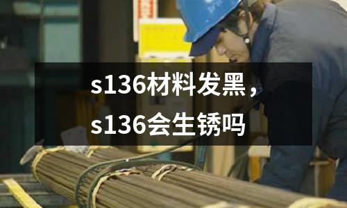 s136材料發黑，s136會生銹嗎
