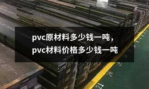 pvc原材料多少錢一噸,pvc材料價格多少錢一噸