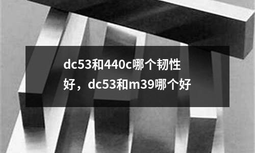 dc53和440c哪個韌性好，dc53和m39哪個好