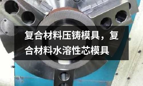 復合材料壓鑄模具,復合材料水溶性芯模具