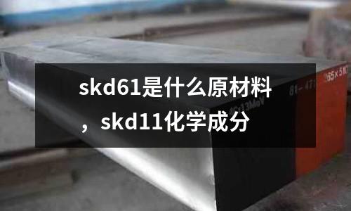 skd61是什么原材料，skd11化學(xué)成分