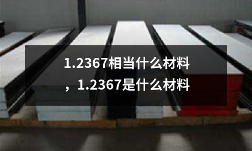 1.2367相當什么材料,1.2367是什么材料