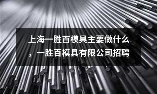 上海一勝百模具主要做什么，一勝百模具有限公司招聘