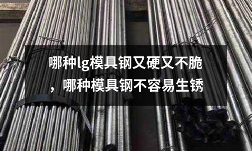哪種lg模具鋼又硬又不脆，哪種模具鋼不容易生銹