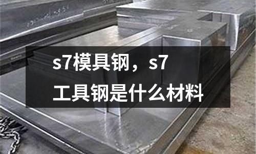 s7模具鋼,s7工具鋼是什么材料