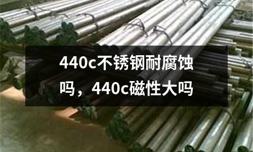 440c不銹鋼耐腐蝕嗎，440c磁性大嗎
