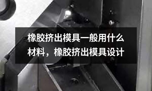 橡膠擠出模具一般用什么材料，橡膠擠出模具設計
