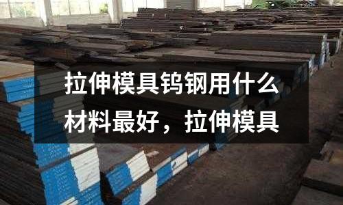 拉伸模具鎢鋼用什么材料最好，拉伸模具