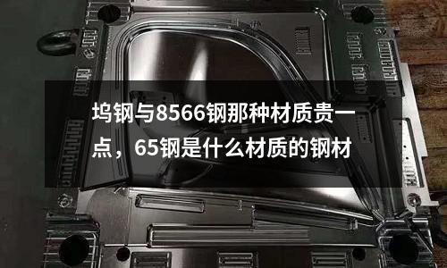 塢鋼與8566鋼那種材質貴一點，65鋼是什么材質的鋼材