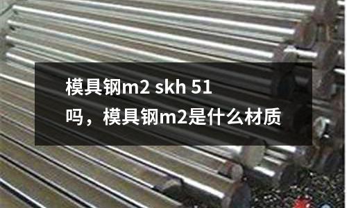 模具鋼m2 skh 51嗎,模具鋼m2是什么材質