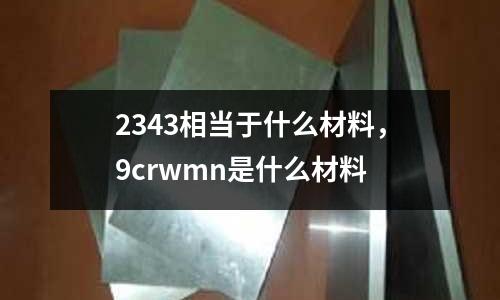 2343相當于什么材料，9crwmn是什么材料