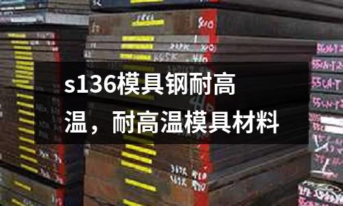 s136模具鋼耐高溫,耐高溫模具材料