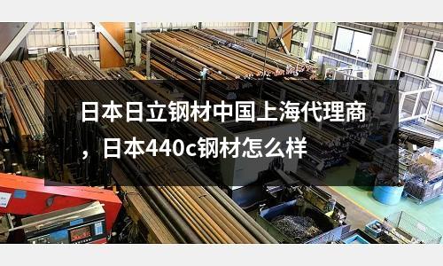 日本日立鋼材中國上海代理商,日本440c鋼材怎么樣
