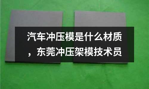 汽車沖壓模是什么材質(zhì),東莞沖壓架模技術(shù)員