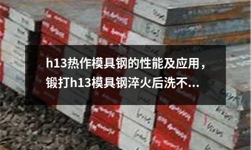 h13熱作模具鋼的性能及應用,鍛打h13模具鋼淬火后洗不動