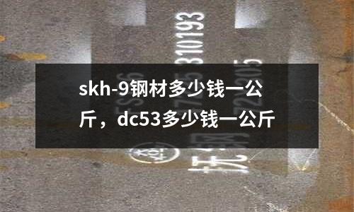 skh-9鋼材多少錢(qián)一公斤，dc53多少錢(qián)一公斤