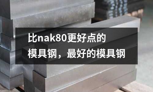 比nak80更好點的模具鋼，最好的模具鋼