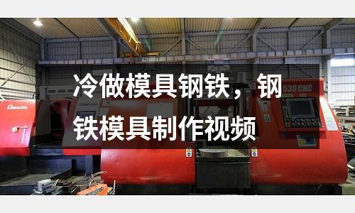 冷做模具鋼鐵,鋼鐵模具制作視頻