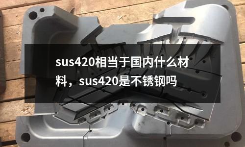 sus420相當于國內什么材料，sus420是不銹鋼嗎