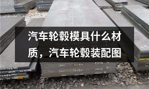 汽車輪轂模具什么材質，汽車輪轂裝配圖